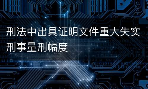 刑法中出具证明文件重大失实刑事量刑幅度
