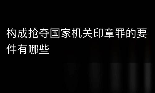 构成抢夺国家机关印章罪的要件有哪些