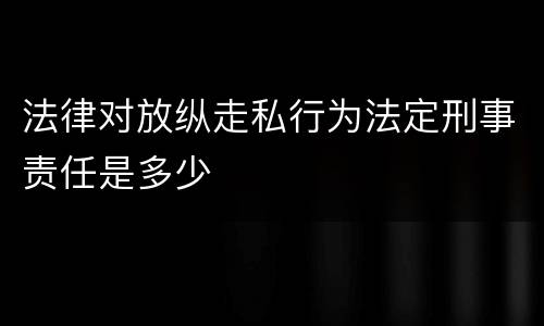法律对放纵走私行为法定刑事责任是多少