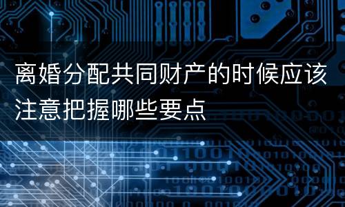 离婚分配共同财产的时候应该注意把握哪些要点
