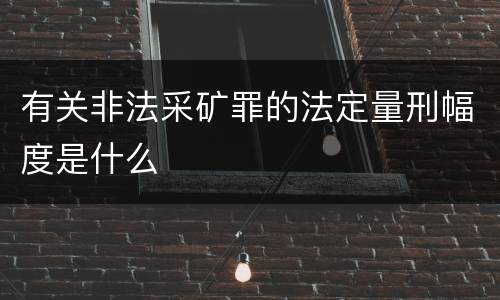 有关非法采矿罪的法定量刑幅度是什么