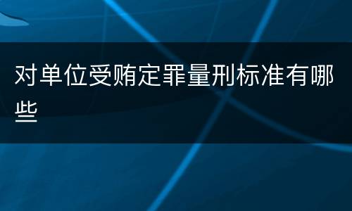 对单位受贿定罪量刑标准有哪些