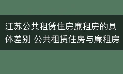 江苏公共租赁住房廉租房的具体差别 公共租赁住房与廉租房的区别