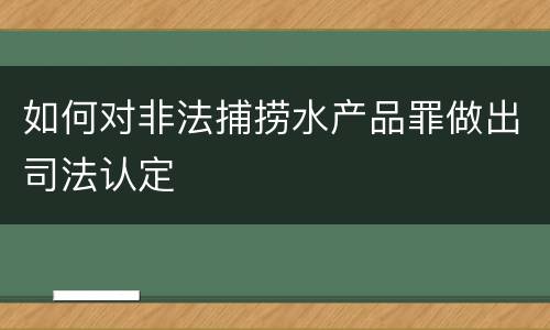 如何对非法捕捞水产品罪做出司法认定