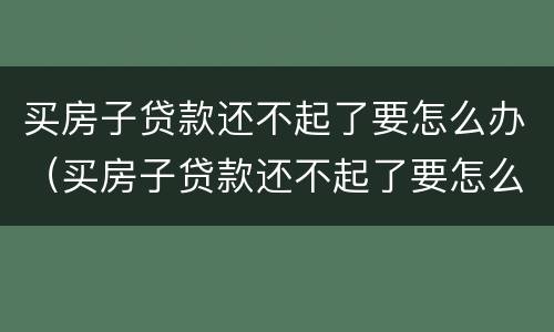 买房子贷款还不起了要怎么办（买房子贷款还不起了要怎么办理）