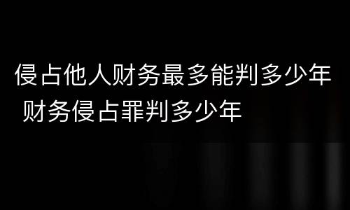 侵占他人财务最多能判多少年 财务侵占罪判多少年