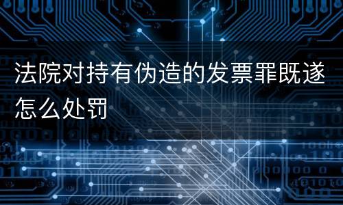 法院对持有伪造的发票罪既遂怎么处罚