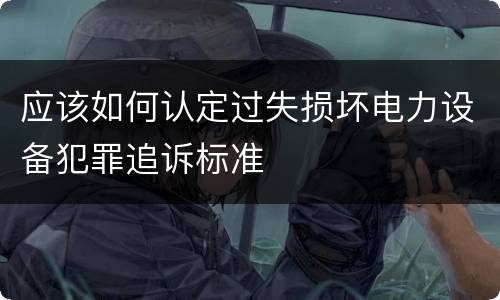 应该如何认定过失损坏电力设备犯罪追诉标准