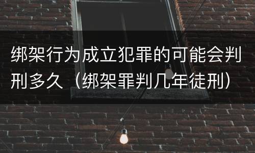 绑架行为成立犯罪的可能会判刑多久（绑架罪判几年徒刑）
