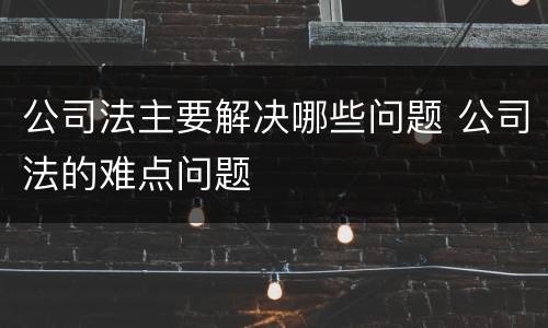公司法主要解决哪些问题 公司法的难点问题