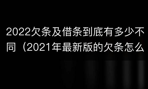 2022欠条及借条到底有多少不同（2021年最新版的欠条怎么写）