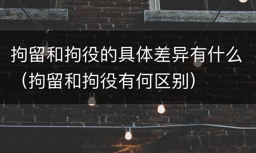 拘留和拘役的具体差异有什么（拘留和拘役有何区别）