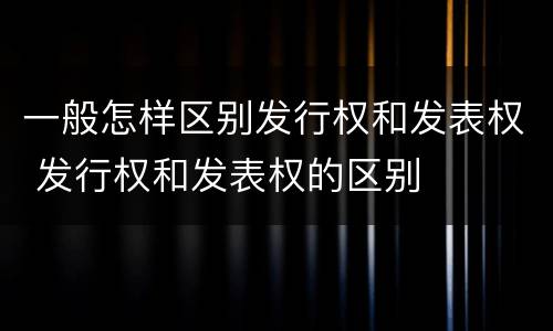 一般怎样区别发行权和发表权 发行权和发表权的区别