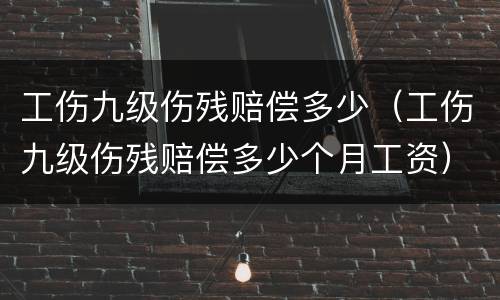工伤九级伤残赔偿多少（工伤九级伤残赔偿多少个月工资）