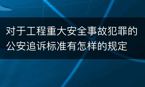 对于工程重大安全事故犯罪的公安追诉标准有怎样的规定