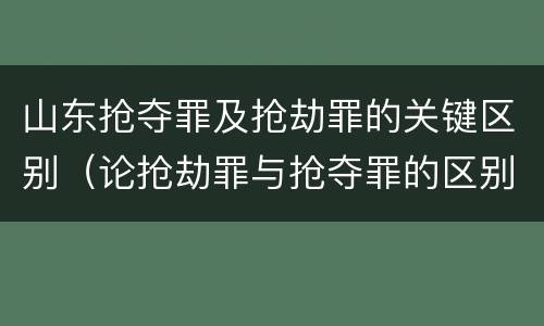 山东抢夺罪及抢劫罪的关键区别（论抢劫罪与抢夺罪的区别）