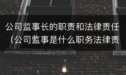 公司监事长的职责和法律责任（公司监事是什么职务法律责任）