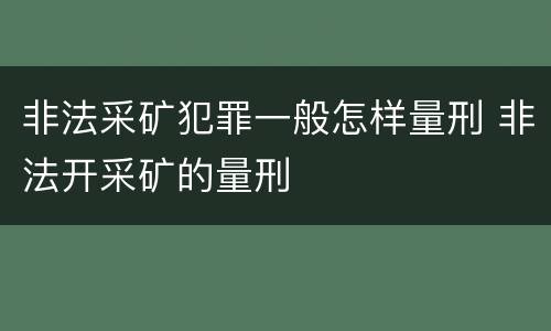 非法采矿犯罪一般怎样量刑 非法开采矿的量刑