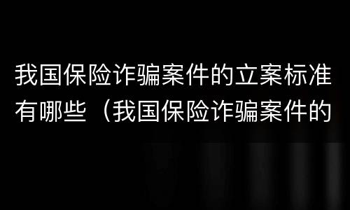 我国保险诈骗案件的立案标准有哪些（我国保险诈骗案件的立案标准有哪些要求）
