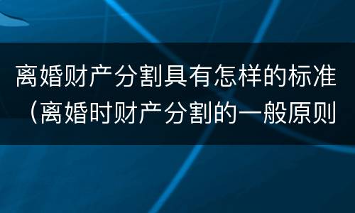 离婚财产分割具有怎样的标准（离婚时财产分割的一般原则）