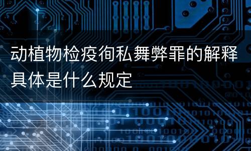 动植物检疫徇私舞弊罪的解释具体是什么规定