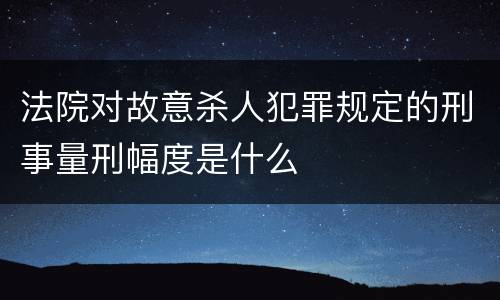 法院对故意杀人犯罪规定的刑事量刑幅度是什么