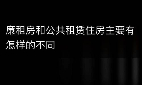 廉租房和公共租赁住房主要有怎样的不同