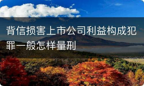 背信损害上市公司利益构成犯罪一般怎样量刑