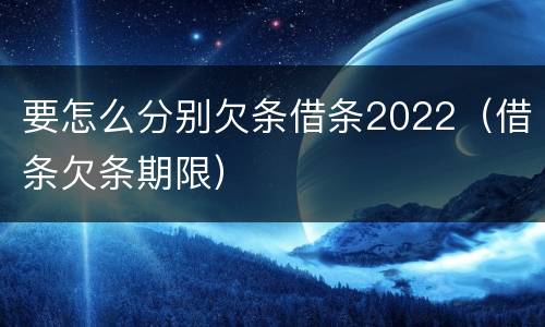 要怎么分别欠条借条2022（借条欠条期限）