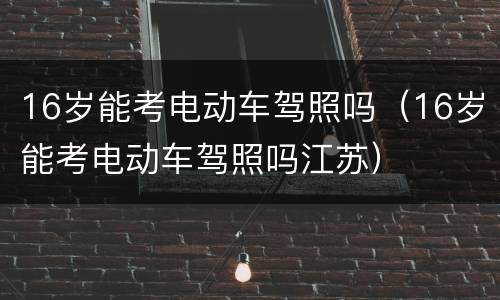 16岁能考电动车驾照吗（16岁能考电动车驾照吗江苏）