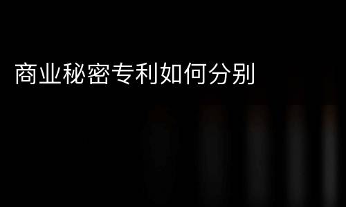 商业秘密专利如何分别