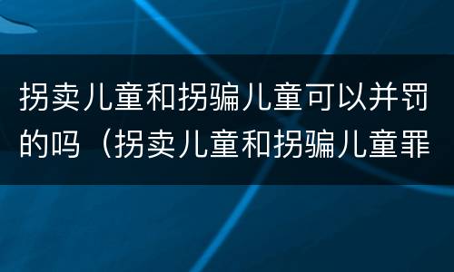 拐卖儿童和拐骗儿童可以并罚的吗（拐卖儿童和拐骗儿童罪的区别）