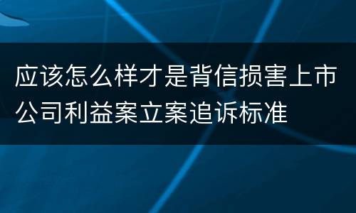 应该怎么样才是背信损害上市公司利益案立案追诉标准