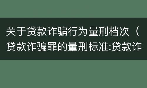 关于贷款诈骗行为量刑档次（贷款诈骗罪的量刑标准:贷款诈骗罪的刑罚规定）