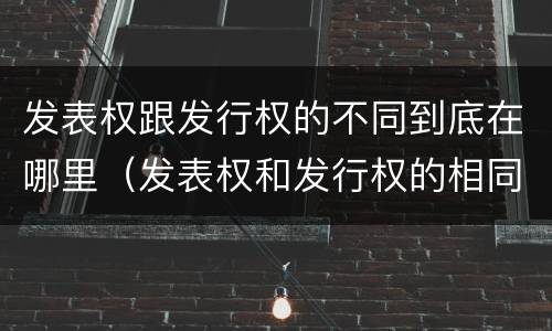 发表权跟发行权的不同到底在哪里（发表权和发行权的相同点）