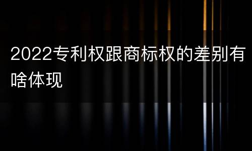 2022专利权跟商标权的差别有啥体现