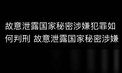 故意泄露国家秘密涉嫌犯罪如何判刑 故意泄露国家秘密涉嫌犯罪如何判刑呢