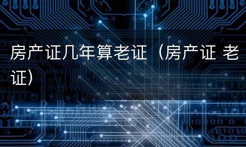 房产证几年算老证（房产证 老证）