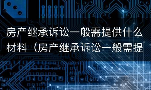 房产继承诉讼一般需提供什么材料（房产继承诉讼一般需提供什么材料呢）