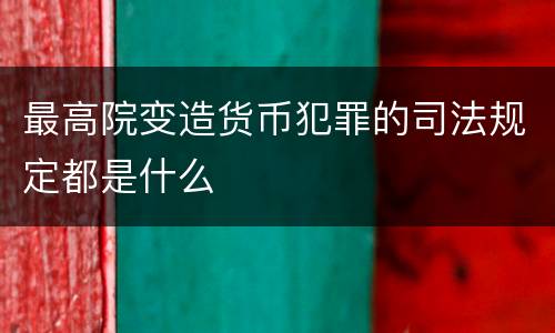 最高院变造货币犯罪的司法规定都是什么