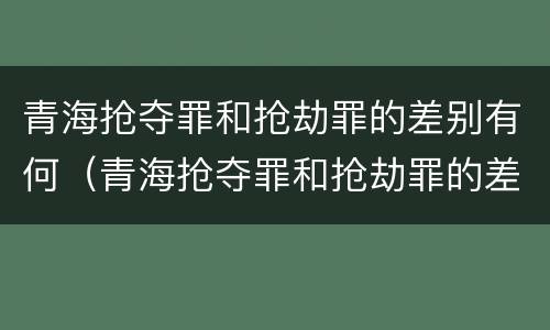 青海抢夺罪和抢劫罪的差别有何（青海抢夺罪和抢劫罪的差别有何不同）