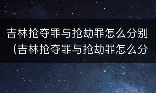吉林抢夺罪与抢劫罪怎么分别（吉林抢夺罪与抢劫罪怎么分别判刑）