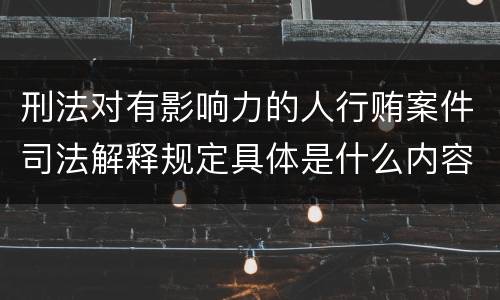 刑法对有影响力的人行贿案件司法解释规定具体是什么内容