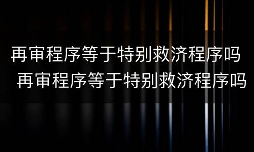 再审程序等于特别救济程序吗 再审程序等于特别救济程序吗对吗