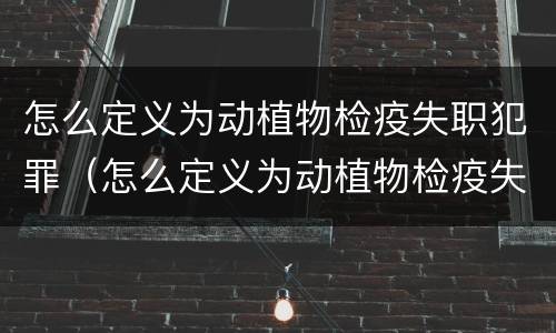 怎么定义为动植物检疫失职犯罪（怎么定义为动植物检疫失职犯罪的标准）
