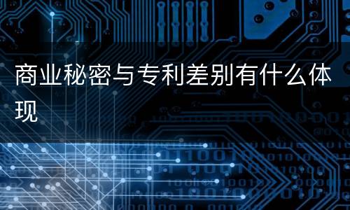 商业秘密与专利差别有什么体现