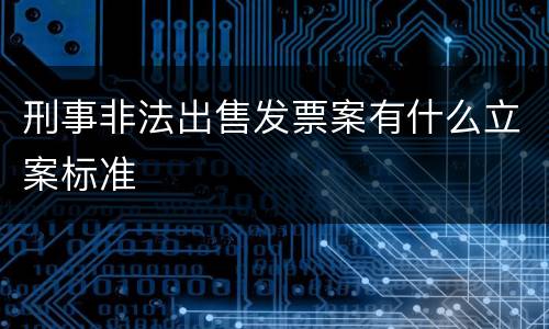 刑事非法出售发票案有什么立案标准