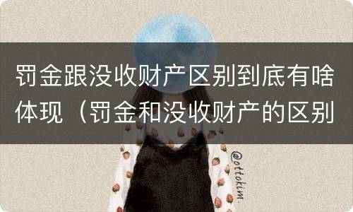 罚金跟没收财产区别到底有啥体现（罚金和没收财产的区别）