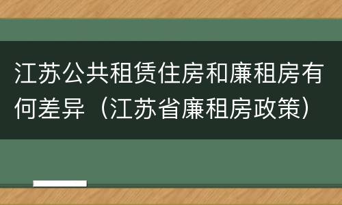 江苏公共租赁住房和廉租房有何差异（江苏省廉租房政策）