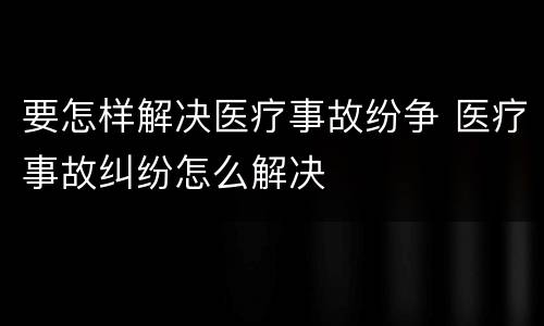 要怎样解决医疗事故纷争 医疗事故纠纷怎么解决